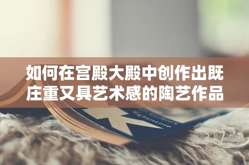 如何在宫殿大殿中创作出既庄重又具艺术感的陶艺作品？