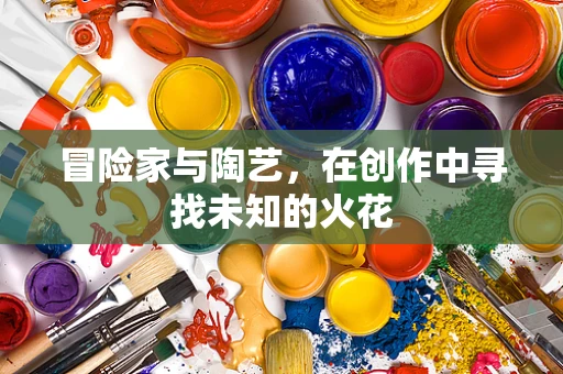 冒险家与陶艺，在创作中寻找未知的火花
