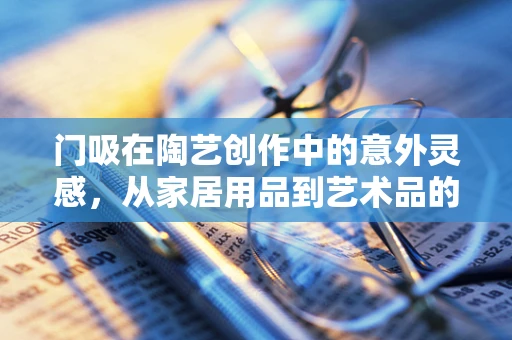 门吸在陶艺创作中的意外灵感，从家居用品到艺术品的跨界之旅