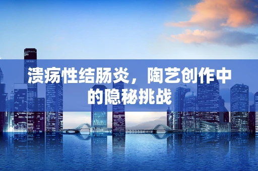 溃疡性结肠炎，陶艺创作中的隐秘挑战