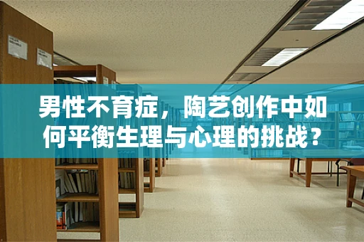 男性不育症，陶艺创作中如何平衡生理与心理的挑战？