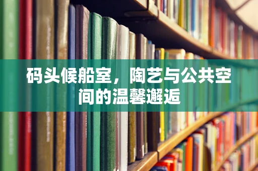 码头候船室，陶艺与公共空间的温馨邂逅