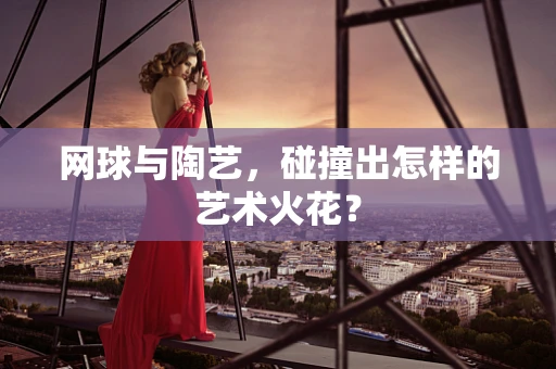 网球与陶艺，碰撞出怎样的艺术火花？