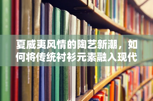 夏威夷风情的陶艺新潮，如何将传统衬衫元素融入现代陶艺创作？