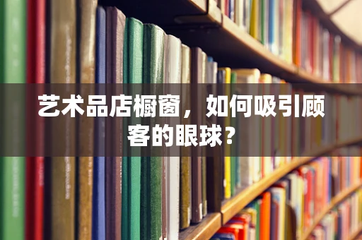 艺术品店橱窗，如何吸引顾客的眼球？