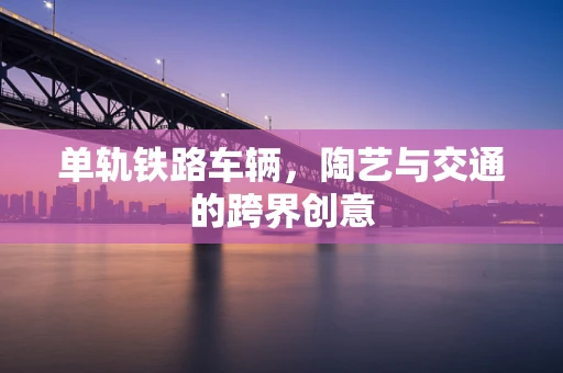 单轨铁路车辆，陶艺与交通的跨界创意