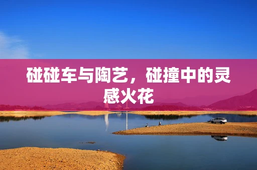 碰碰车与陶艺，碰撞中的灵感火花