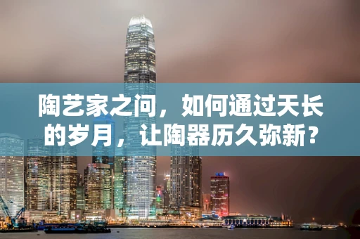 陶艺家之问，如何通过天长的岁月，让陶器历久弥新？