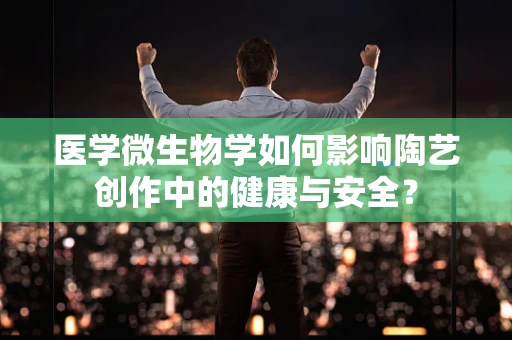 医学微生物学如何影响陶艺创作中的健康与安全？