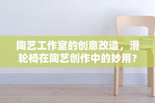 陶艺工作室的创意改造，滑轮椅在陶艺创作中的妙用？
