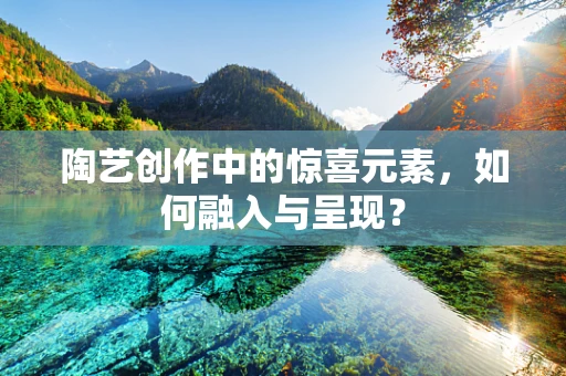 陶艺创作中的惊喜元素，如何融入与呈现？