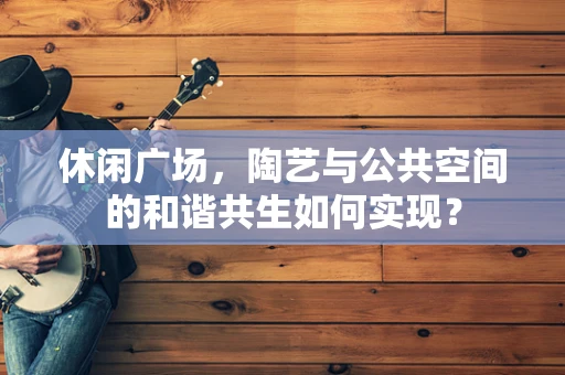 休闲广场，陶艺与公共空间的和谐共生如何实现？