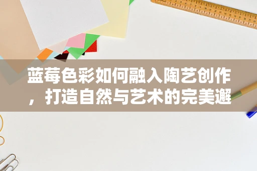 蓝莓色彩如何融入陶艺创作，打造自然与艺术的完美邂逅？