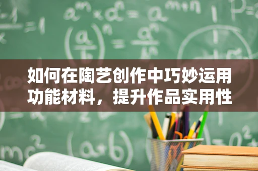如何在陶艺创作中巧妙运用功能材料，提升作品实用性？
