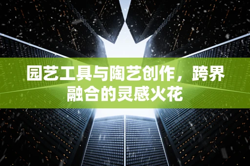 园艺工具与陶艺创作，跨界融合的灵感火花