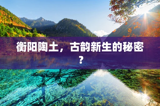 衡阳陶土，古韵新生的秘密？