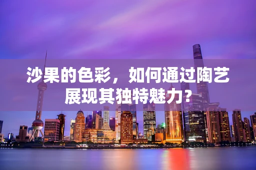 沙果的色彩，如何通过陶艺展现其独特魅力？