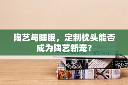 陶艺与睡眠，定制枕头能否成为陶艺新宠？