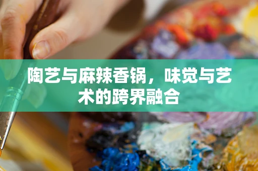 陶艺与麻辣香锅，味觉与艺术的跨界融合