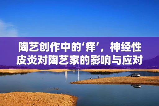 陶艺创作中的‘痒’，神经性皮炎对陶艺家的影响与应对策略