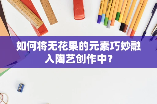 如何将无花果的元素巧妙融入陶艺创作中？