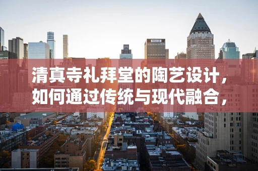 清真寺礼拜堂的陶艺设计，如何通过传统与现代融合，营造神圣空间？