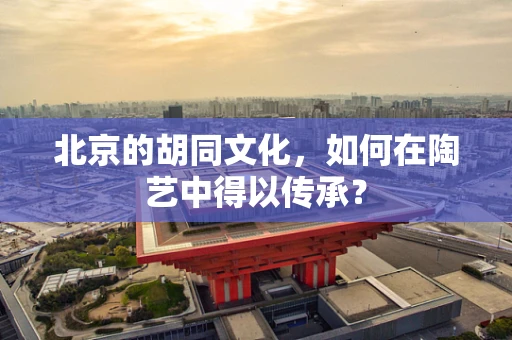 北京的胡同文化，如何在陶艺中得以传承？