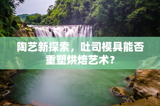 陶艺新探索，吐司模具能否重塑烘焙艺术？