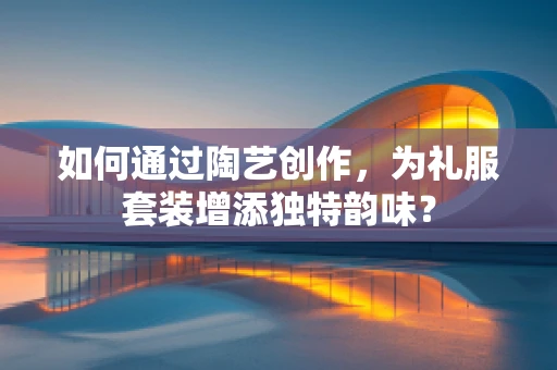 如何通过陶艺创作，为礼服套装增添独特韵味？