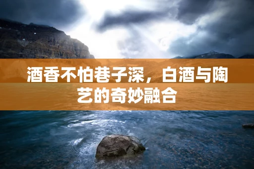 酒香不怕巷子深，白酒与陶艺的奇妙融合