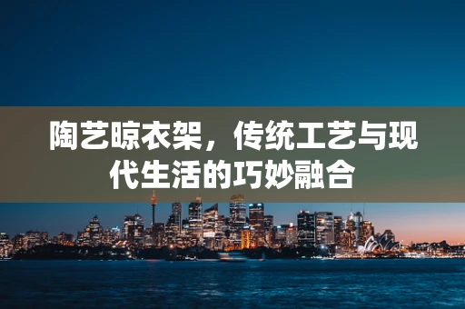 陶艺晾衣架，传统工艺与现代生活的巧妙融合