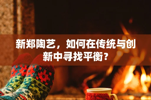 新郑陶艺，如何在传统与创新中寻找平衡？