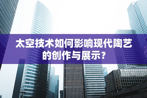 太空技术如何影响现代陶艺的创作与展示？