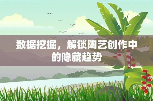 数据挖掘，解锁陶艺创作中的隐藏趋势