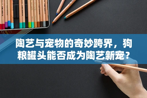 陶艺与宠物的奇妙跨界，狗粮罐头能否成为陶艺新宠？