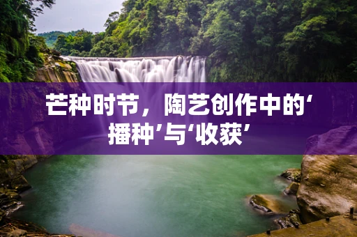 芒种时节，陶艺创作中的‘播种’与‘收获’