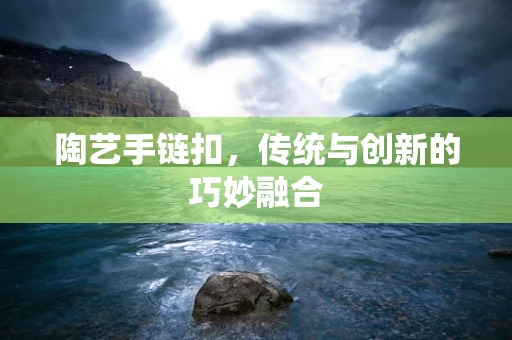 陶艺手链扣，传统与创新的巧妙融合