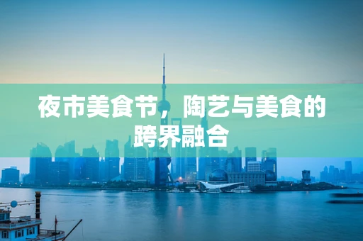 夜市美食节，陶艺与美食的跨界融合
