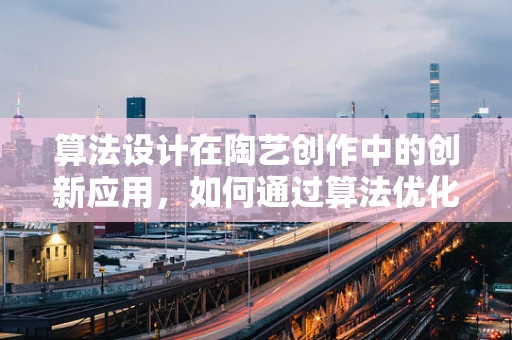算法设计在陶艺创作中的创新应用，如何通过算法优化陶艺品的设计与制作？