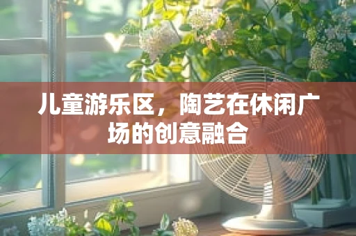 儿童游乐区，陶艺在休闲广场的创意融合