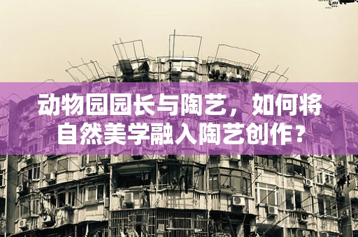 动物园园长与陶艺，如何将自然美学融入陶艺创作？