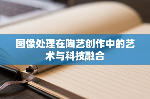 图像处理在陶艺创作中的艺术与科技融合