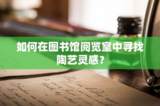 如何在图书馆阅览室中寻找陶艺灵感？