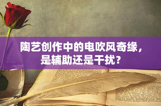 陶艺创作中的电吹风奇缘，是辅助还是干扰？