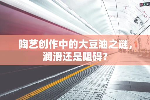 陶艺创作中的大豆油之谜，润滑还是阻碍？