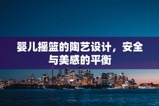 婴儿摇篮的陶艺设计，安全与美感的平衡