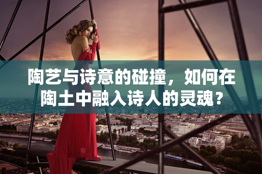 陶艺与诗意的碰撞，如何在陶土中融入诗人的灵魂？