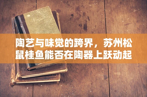 陶艺与味觉的跨界，苏州松鼠桂鱼能否在陶器上跃动起来？