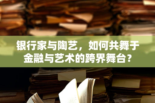 银行家与陶艺，如何共舞于金融与艺术的跨界舞台？