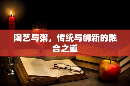 陶艺与粥，传统与创新的融合之道